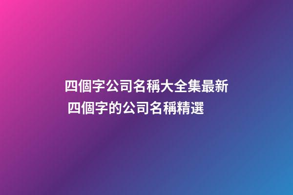 四個字公司名稱大全集最新 四個字的公司名稱精選-第1張-公司起名-玄機派
